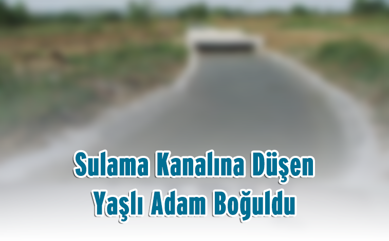 Sulama Kanalına Düşen Yaşlı Adam Boğuldu